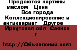 Продаются картины маслом › Цена ­ 8 340 - Все города Коллекционирование и антиквариат » Другое   . Иркутская обл.,Саянск г.